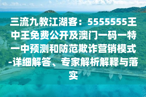 三流九教江湖客：5555555王中王免費(fèi)公開(kāi)及澳門(mén)一碼一特一中預(yù)測(cè)和防范欺詐營(yíng)銷(xiāo)模式-詳細(xì)解答、專(zhuān)家解析解釋與落實(shí)